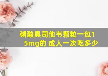 磷酸奥司他韦颗粒一包15mg的 成人一次吃多少